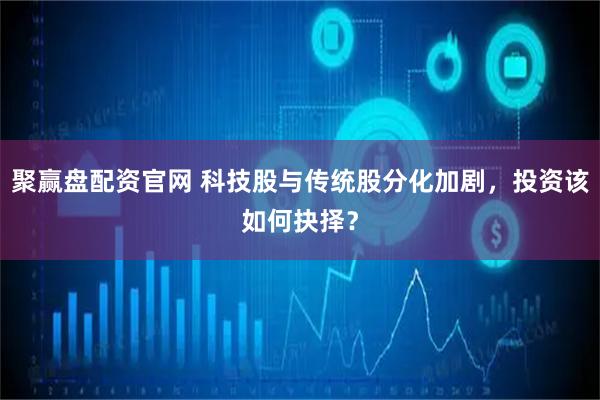 聚赢盘配资官网 科技股与传统股分化加剧,投资该如何抉择?