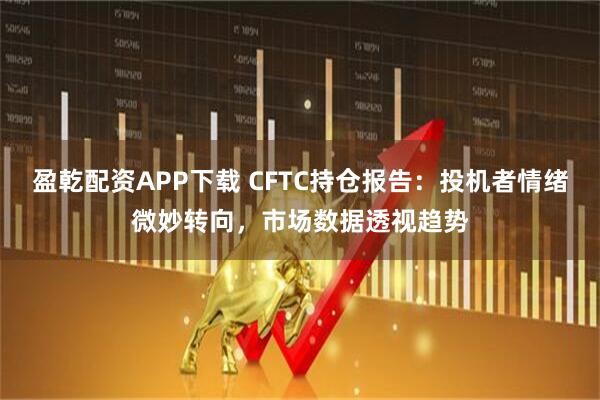 盈乾配资APP下载 CFTC持仓报告:投机者情绪微妙转向,市场数据透视趋势