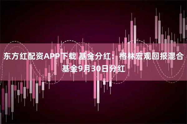 东方红配资APP下载 基金分红：格林宏观回报混合基金9月30日分红