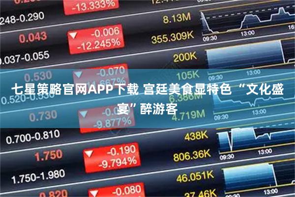 七星策略官网APP下载 宫廷美食显特色 “文化盛宴”醉游客