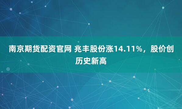 南京期货配资官网 兆丰股份涨14.11%,股价创历史新高