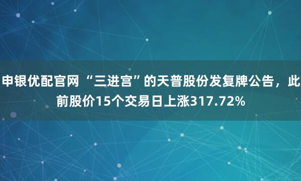 申银优配官网 “三进宫”的天普股份发复牌公告,此前股价15个交易日上涨317.72%