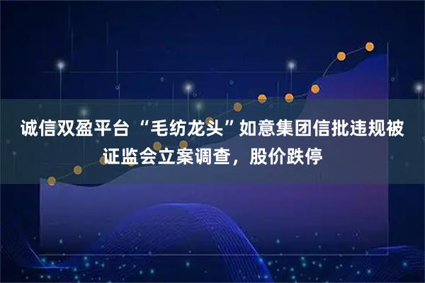 诚信双盈平台 “毛纺龙头”如意集团信批违规被证监会立案调查，股价跌停