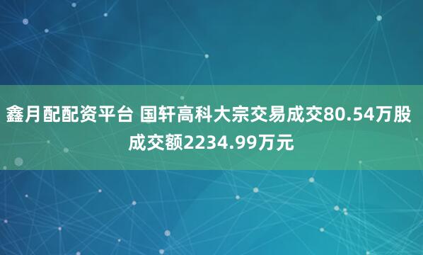鑫月配配资平台 国轩高科大宗交易成交80.54万股 成交额2234.99万元