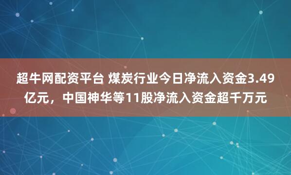 超牛网配资平台 煤炭行业今日净流入资金3.49亿元,中国神华等11股净流入资金超千万元