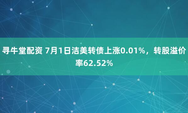 寻牛堂配资 7月1日洁美转债上涨0.01%,转股溢价率62.52%