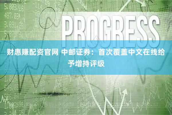 财惠赚配资官网 中邮证券:首次覆盖中文在线给予增持评级