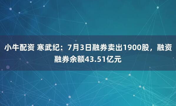 小牛配资 寒武纪:7月3日融券卖出1900股,融资融券余额43.51亿元