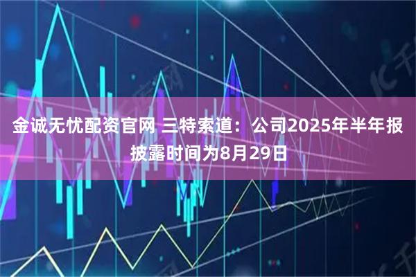 金诚无忧配资官网 三特索道：公司2025年半年报披露时间为8月29日