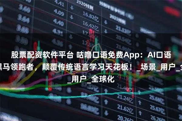 股票配资软件平台 咕噜口语免费App:AI口语教培黑马领跑者,颠覆传统语言学习天花板!_场景_用户_全球化