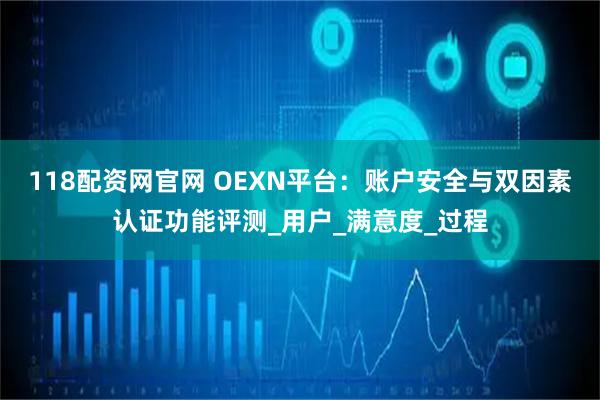 118配资网官网 OEXN平台:账户安全与双因素认证功能评测_用户_满意度_过程