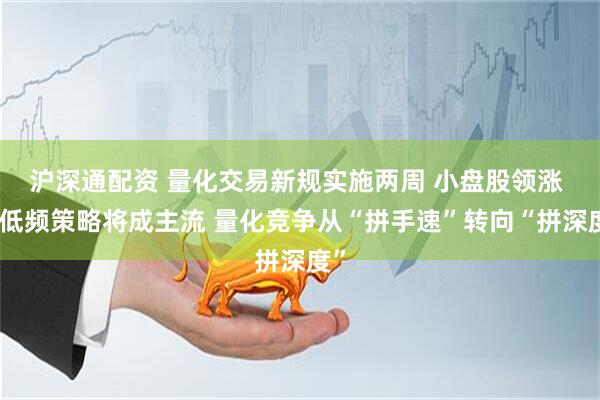 沪深通配资 量化交易新规实施两周 小盘股领涨 中低频策略将成主流 量化竞争从“拼手速”转向“拼深度”