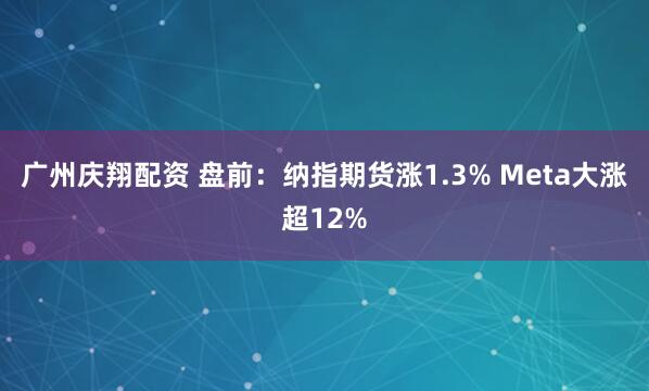 广州庆翔配资 盘前:纳指期货涨1.3% Meta大涨超12%