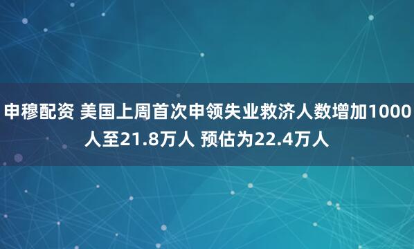 申穆配资 美国上周首次申领失业救济人数增加1000人至21.8万人 预估为22.4万人