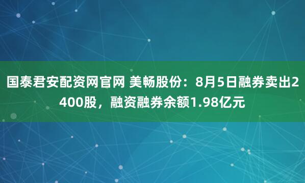 国泰君安配资网官网 美畅股份:8月5日融券卖出2400股,融资融券余额1.98亿元