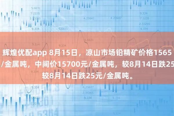 辉煌优配app 8月15日，凉山市场铅精矿价格15650-15750元/金属吨，中间价15700元/金属吨，较8月14日跌25元/金属吨。