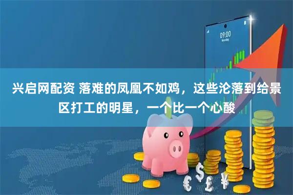 兴启网配资 落难的凤凰不如鸡,这些沦落到给景区打工的明星,一个比一个心酸