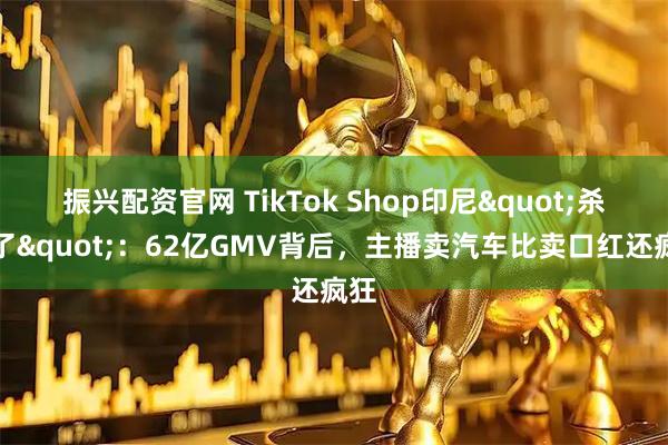 振兴配资官网 TikTok Shop印尼"杀疯了":62亿GMV背后,主播卖汽车比卖口红还疯狂