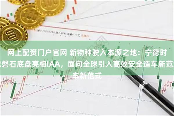 网上配资门户官网 新物种驶入本源之地:宁德时代磐石底盘亮相IAA,面向全球引入高效安全造车新范式