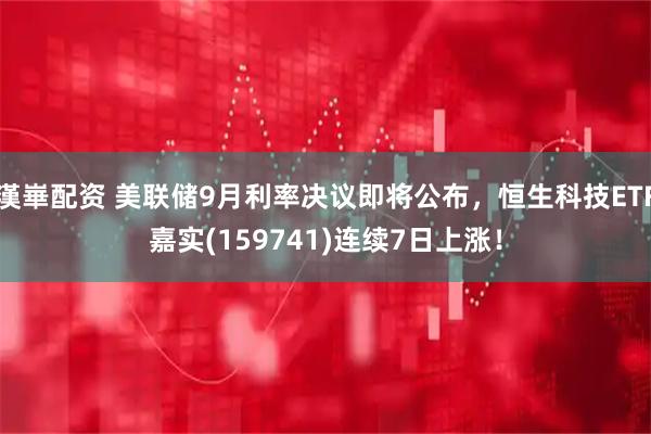 漢崋配资 美联储9月利率决议即将公布,恒生科技ETF嘉实(159741)连续7日上涨!