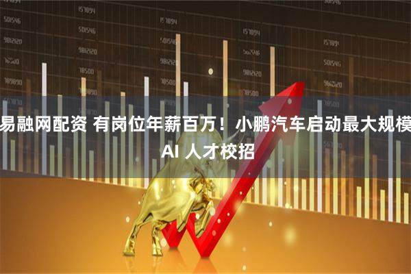 易融网配资 有岗位年薪百万!小鹏汽车启动最大规模 AI 人才校招