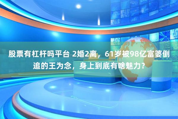 股票有杠杆吗平台 2婚2离,61岁被98亿富婆倒追的王为念,身上到底有啥魅力?