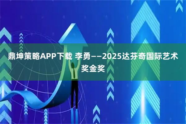 鼎坤策略APP下载 李勇——2025达芬奇国际艺术奖金奖