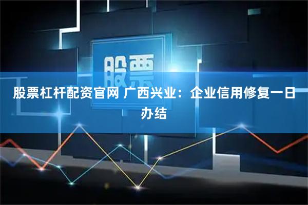 股票杠杆配资官网 广西兴业:企业信用修复一日办结
