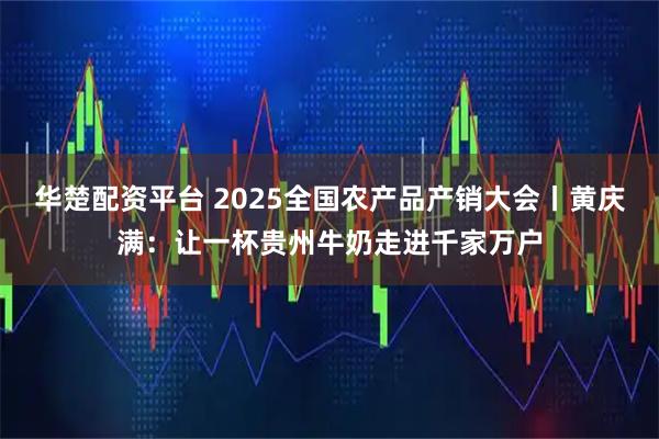 华楚配资平台 2025全国农产品产销大会丨黄庆满：让一杯贵州牛奶走进千家万户