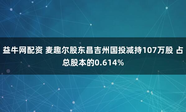 益牛网配资 麦趣尔股东昌吉州国投减持107万股 占总股本的0.614%