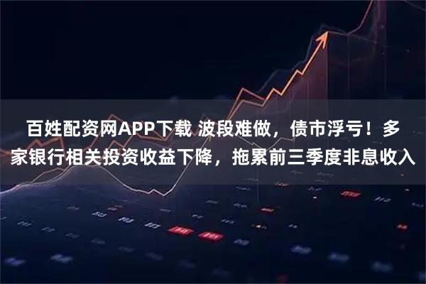 百姓配资网APP下载 波段难做，债市浮亏！多家银行相关投资收益下降，拖累前三季度非息收入