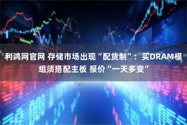 利鸿网官网 存储市场出现“配货制”：买DRAM模组须搭配主板 报价“一天多变”