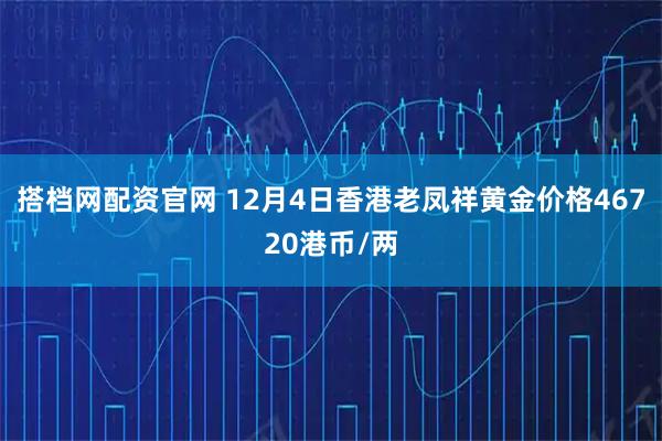 搭档网配资官网 12月4日香港老凤祥黄金价格46720港币/两