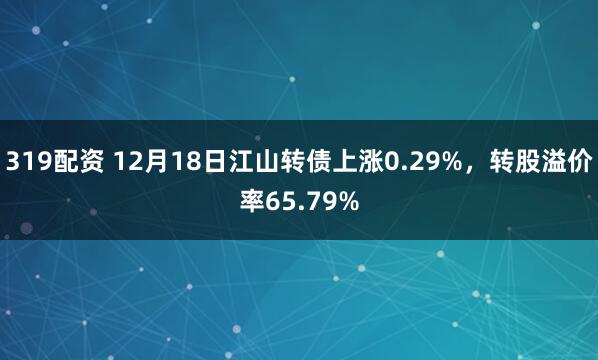319配资 12月18日江山转债上涨0.29%，转股溢价率65.79%