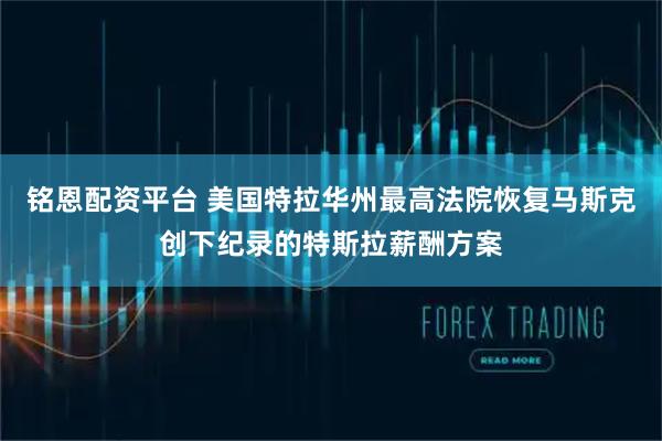 铭恩配资平台 美国特拉华州最高法院恢复马斯克创下纪录的特斯拉薪酬方案