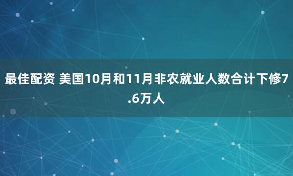 最佳配资 美国10月和11月非农就业人数合计下修7.6万人