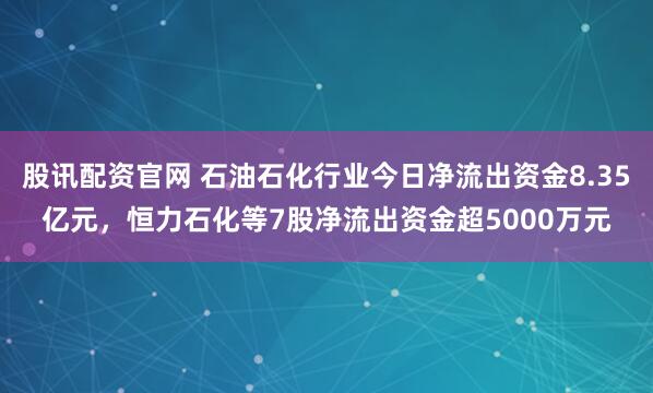 股讯配资官网 石油石化行业今日净流出资金8.35亿元，恒力石化等7股净流出资金超5000万元