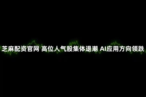 芝麻配资官网 高位人气股集体退潮 AI应用方向领跌