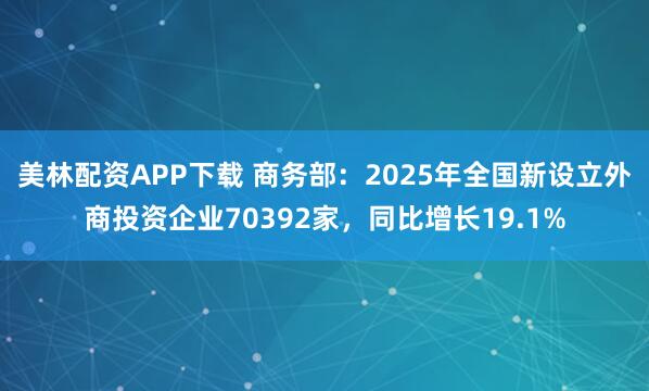 美林配资APP下载 商务部：2025年全国新设立外商投资企业70392家，同比增长19.1%