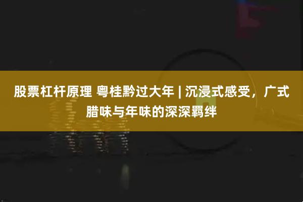 股票杠杆原理 粤桂黔过大年 | 沉浸式感受，广式腊味与年味的深深羁绊