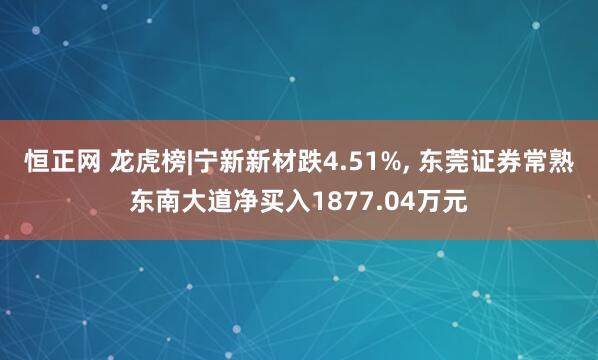 恒正网 龙虎榜|宁新新材跌4.51%, 东莞证券常熟东南大道净买入1877.04万元