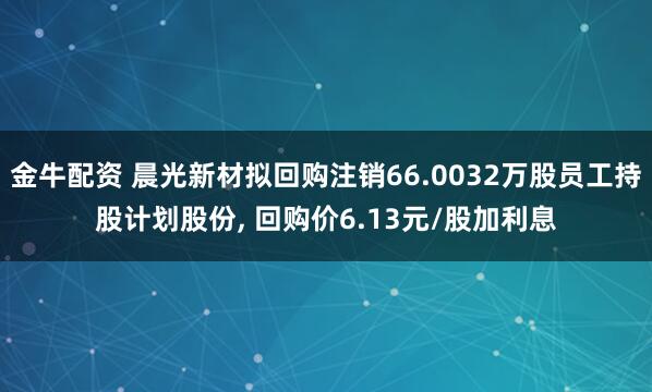 金牛配资 晨光新材拟回购注销66.0032万股员工持股计划股份, 回购价6.13元/股加利息