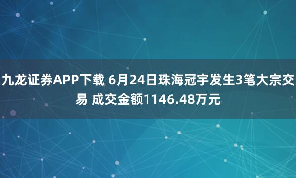 九龙证券APP下载 6月24日珠海冠宇发生3笔大宗交易 成交金额1146.48万元