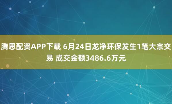 腾思配资APP下载 6月24日龙净环保发生1笔大宗交易 成交金额3486.6万元