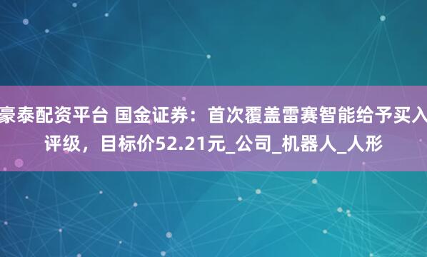 豪泰配资平台 国金证券：首次覆盖雷赛智能给予买入评级，目标价52.21元_公司_机器人_人形