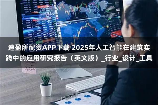 速盈所配资APP下载 2025年人工智能在建筑实践中的应用研究报告（英文版）_行业_设计_工具