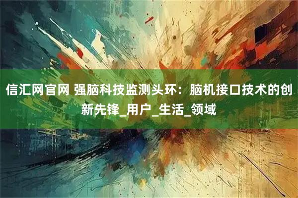 信汇网官网 强脑科技监测头环：脑机接口技术的创新先锋_用户_生活_领域