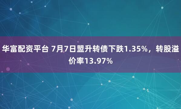 华富配资平台 7月7日盟升转债下跌1.35%，转股溢价率13.97%