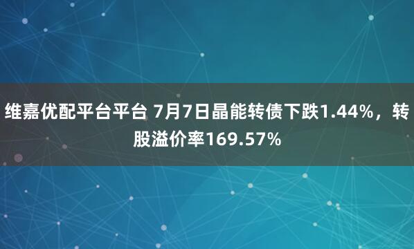 维嘉优配平台平台 7月7日晶能转债下跌1.44%，转股溢价率169.57%