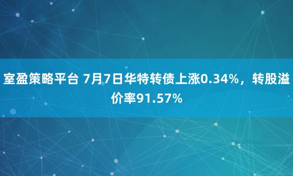 室盈策略平台 7月7日华特转债上涨0.34%，转股溢价率91.57%